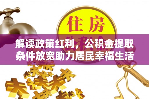 泗县解读政策红利，公积金提取条件放宽助力居民幸福生活