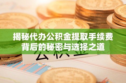 泗县揭秘代办公积金提取手续费背后的秘密与选择之道