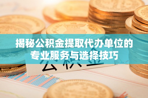泗县揭秘公积金提取代办单位的专业服务与选择技巧