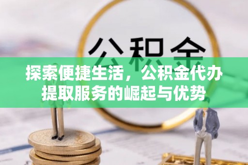 泗县探索便捷生活，公积金代办提取服务的崛起与优势