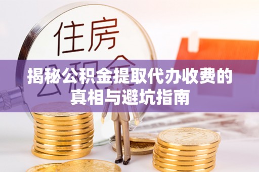 泗县揭秘公积金提取代办收费的真相与避坑指南