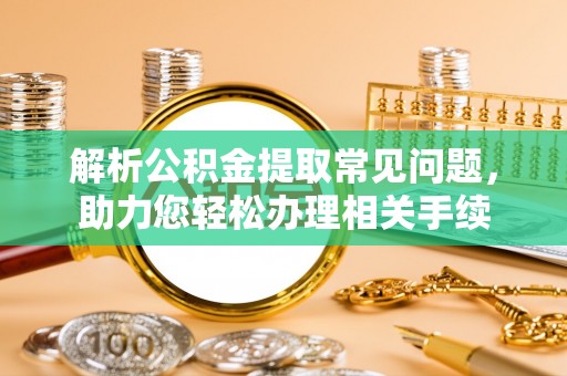 泗县解析公积金提取常见问题，助力您轻松办理相关手续