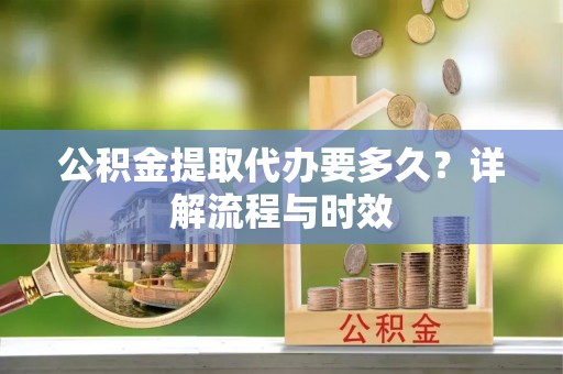 泗县公积金提取代办要多久？详解流程与时效
