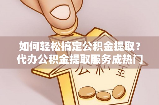 泗县如何轻松搞定公积金提取？代办公积金提取服务成热门选择