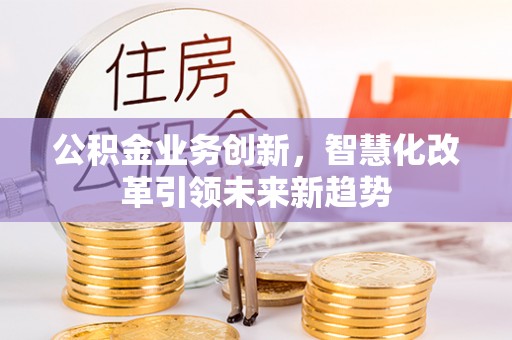 泗县公积金业务创新，智慧化改革引领未来新趋势