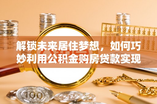 泗县解锁未来居住梦想，如何巧妙利用公积金购房贷款实现房产投资