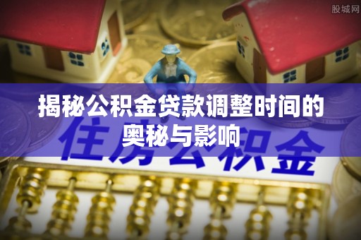泗县揭秘公积金贷款调整时间的奥秘与影响