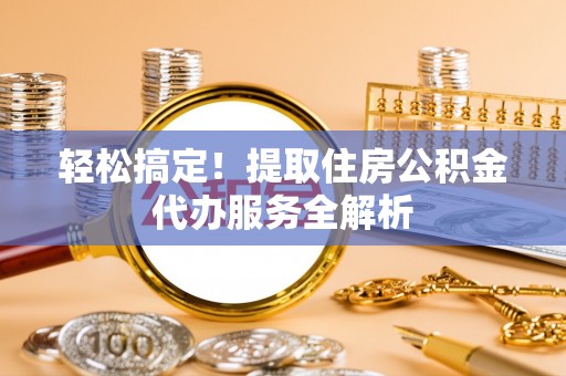 泗县轻松搞定！提取住房公积金代办服务全解析