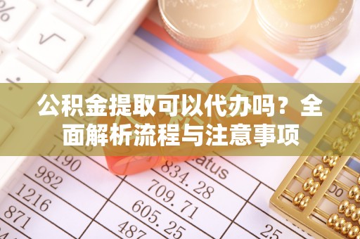 泗县公积金提取可以代办吗？全面解析流程与注意事项