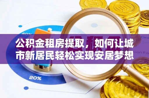 泗县公积金租房提取，如何让城市新居民轻松实现安居梦想
