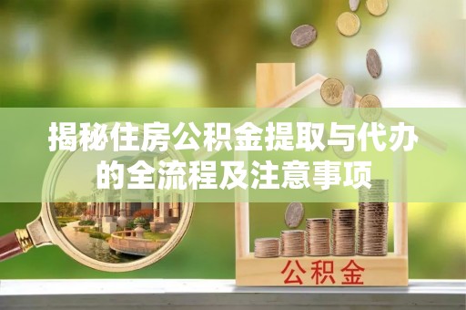 泗县揭秘住房公积金提取与代办的全流程及注意事项