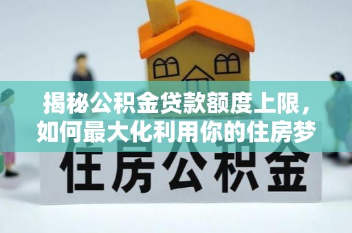 泗县揭秘公积金贷款额度上限，如何最大化利用你的住房梦？