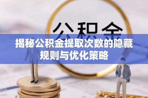 泗县揭秘公积金提取次数的隐藏规则与优化策略