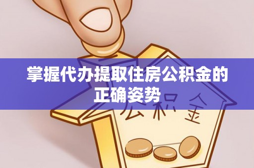 泗县掌握代办提取住房公积金的正确姿势