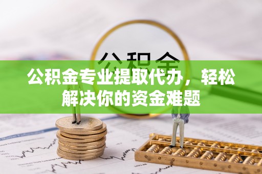 泗县公积金专业提取代办，轻松解决你的资金难题