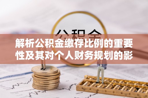 泗县解析公积金缴存比例的重要性及其对个人财务规划的影响
