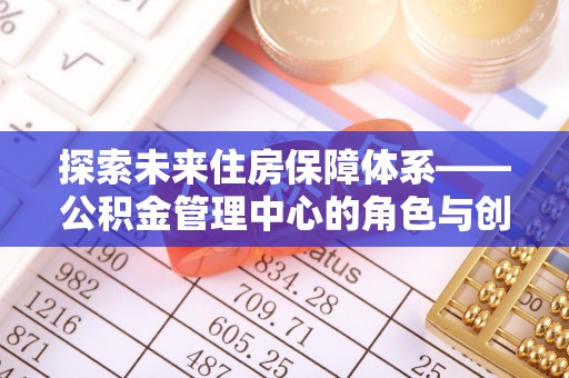 泗县探索未来住房保障体系——公积金管理中心的角色与创新