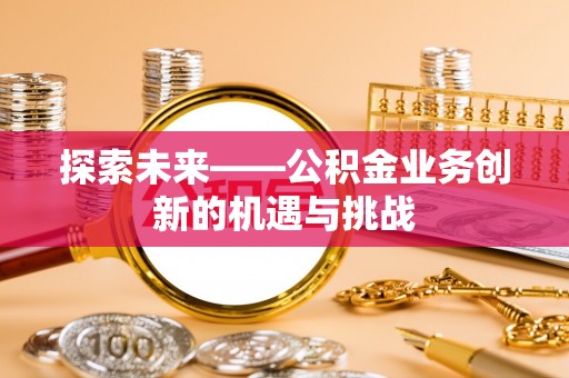 泗县探索未来——公积金业务创新的机遇与挑战