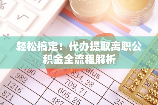 泗县轻松搞定！代办提取离职公积金全流程解析