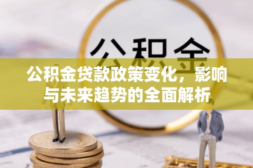 泗县公积金贷款政策变化，影响与未来趋势的全面解析