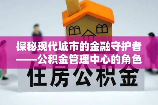 泗县探秘现代城市的金融守护者——公积金管理中心的角色与使命