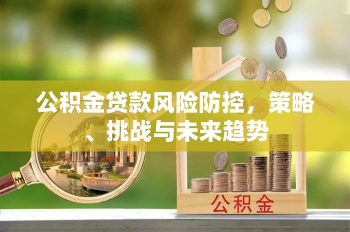 泗县公积金贷款风险防控，策略、挑战与未来趋势
