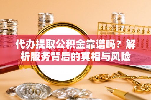 泗县代办提取公积金靠谱吗？解析服务背后的真相与风险