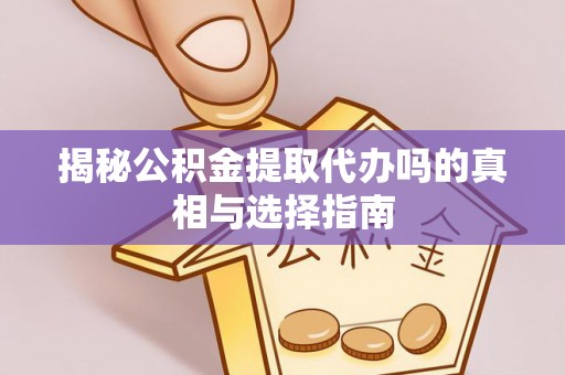 泗县揭秘公积金提取代办吗的真相与选择指南