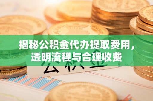 泗县揭秘公积金代办提取费用，透明流程与合理收费