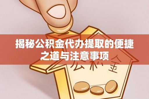 泗县揭秘公积金代办提取的便捷之道与注意事项
