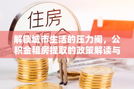 泗县解锁城市生活的压力阀，公积金租房提取的政策解读与实践指南