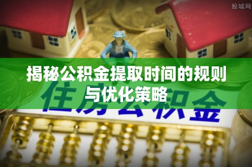 泗县揭秘公积金提取时间的规则与优化策略