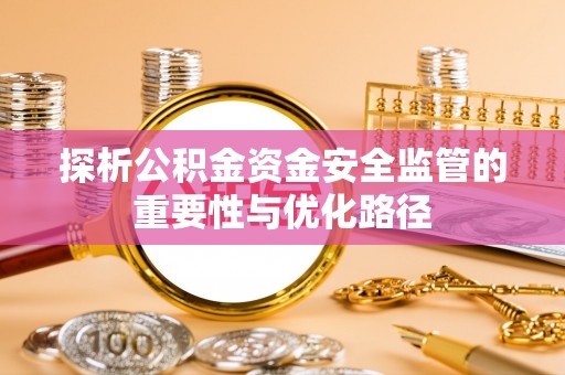 泗县探析公积金资金安全监管的重要性与优化路径