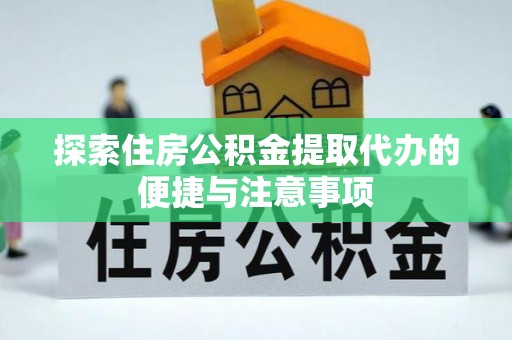 泗县探索住房公积金提取代办的便捷与注意事项