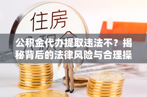 泗县公积金代办提取违法不？揭秘背后的法律风险与合理操作
