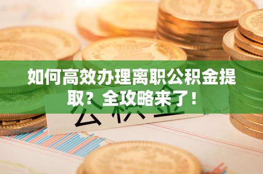 泗县如何高效办理离职公积金提取？全攻略来了！