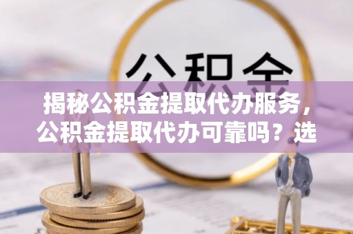 泗县揭秘公积金提取代办服务，公积金提取代办可靠吗？选择需谨慎