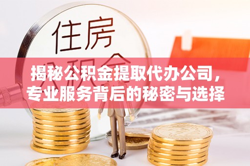 泗县揭秘公积金提取代办公司，专业服务背后的秘密与选择指南