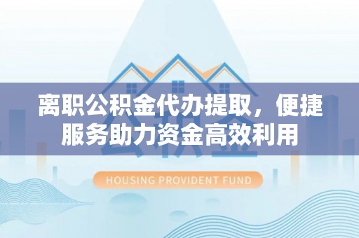 泗县离职公积金代办提取，便捷服务助力资金高效利用