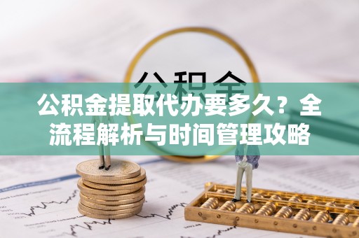 泗县公积金提取代办要多久？全流程解析与时间管理攻略