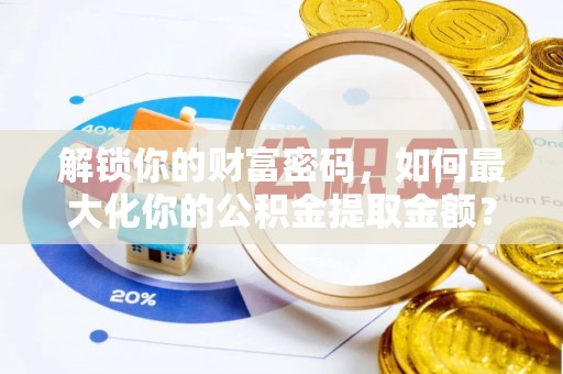 泗县解锁你的财富密码，如何最大化你的公积金提取金额？