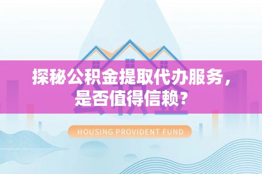 泗县探秘公积金提取代办服务，是否值得信赖？