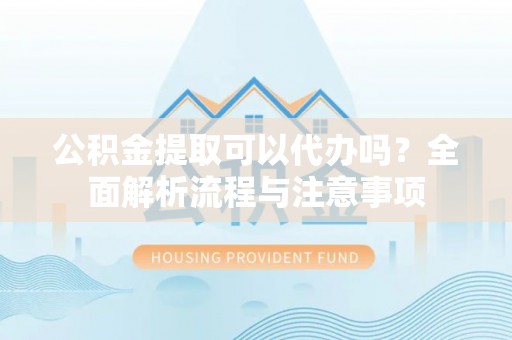 泗县公积金提取可以代办吗？全面解析流程与注意事项