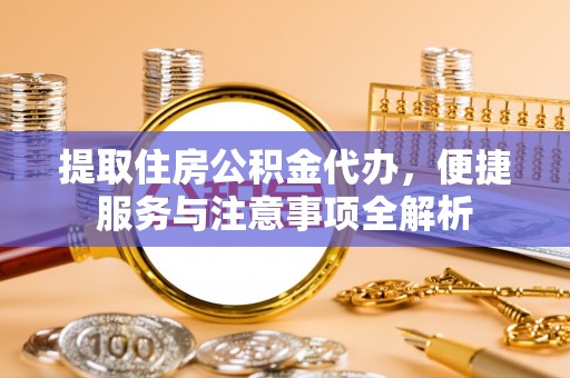 泗县提取住房公积金代办，便捷服务与注意事项全解析