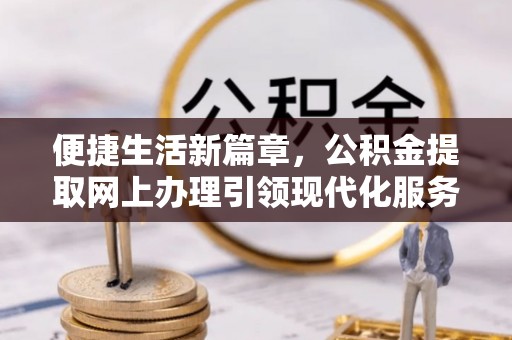 泗县便捷生活新篇章，公积金提取网上办理引领现代化服务