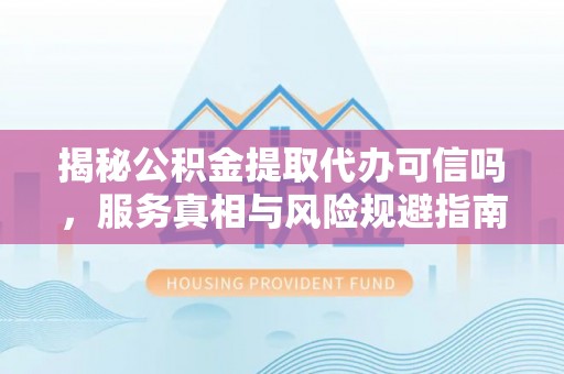 泗县揭秘公积金提取代办可信吗，服务真相与风险规避指南