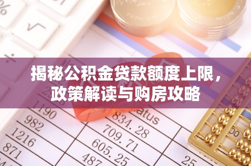 泗县揭秘公积金贷款额度上限，政策解读与购房攻略