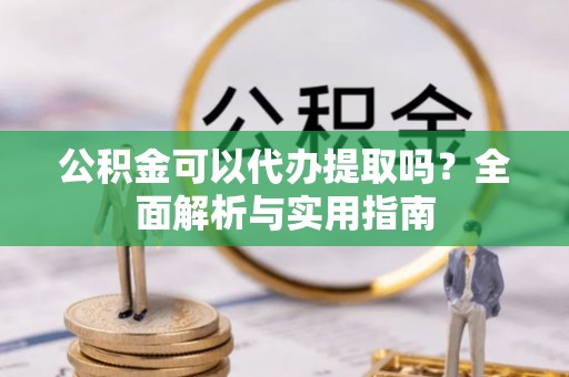 泗县公积金可以代办提取吗？全面解析与实用指南