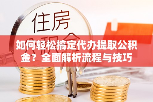 泗县如何轻松搞定代办提取公积金？全面解析流程与技巧