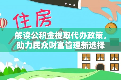 泗县解读公积金提取代办政策，助力民众财富管理新选择